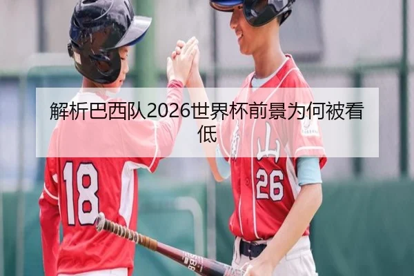 解析巴西队2026世界杯前景为何被看低